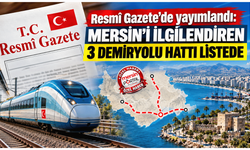 Resmî Gazete’de yayımlandı: Mersin’i ilgilendiren 3 demiryolu hattı listede