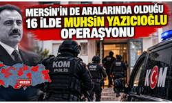 Mersin’in de aralarında olduğu 16 ilde Muhsin Yazıcıoğlu operasyonu