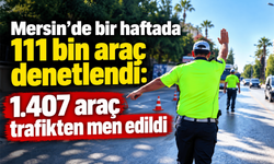 Mersin’de bir haftada 111 bin araç denetlendi: 1.407 araç trafikten men edildi