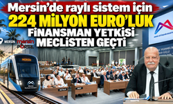 Mersin’de raylı sistem için 224 milyon Euro’luk finansman yetkisi meclisten geçti