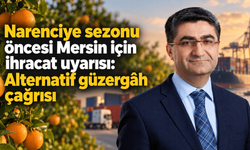 Narenciye sezonu öncesi Mersin için ihracat uyarısı: Alternatif güzergâh çağrısı