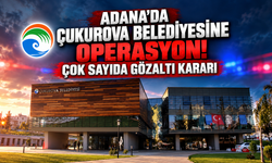 Adana'da Çukurova Belediyesine Operasyon! Çok Sayıda Gözaltı Kararı