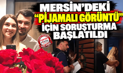Mersin’deki “pijamalı görüntü” için soruşturma başlatıldı