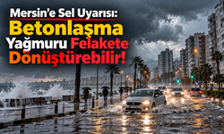 Mersin'e Sel Uyarısı: Betonlaşma Yağmuru Felakete Dönüştürebilir!
